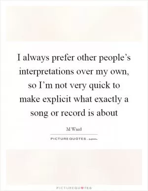 I always prefer other people’s interpretations over my own, so I’m not very quick to make explicit what exactly a song or record is about Picture Quote #1