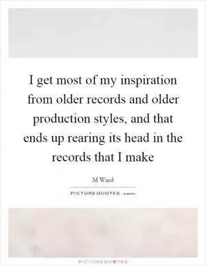 I get most of my inspiration from older records and older production styles, and that ends up rearing its head in the records that I make Picture Quote #1