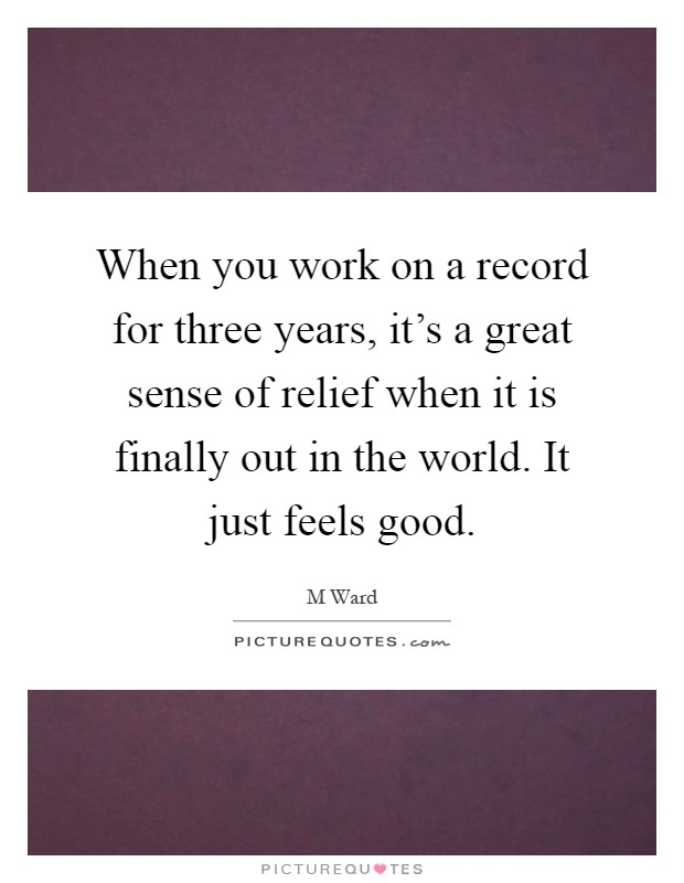 When you work on a record for three years, it's a great sense of relief when it is finally out in the world. It just feels good Picture Quote #1