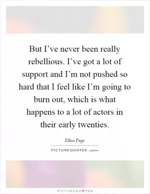 But I’ve never been really rebellious. I’ve got a lot of support and I’m not pushed so hard that I feel like I’m going to burn out, which is what happens to a lot of actors in their early twenties Picture Quote #1