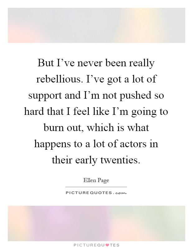 But I've never been really rebellious. I've got a lot of support and I'm not pushed so hard that I feel like I'm going to burn out, which is what happens to a lot of actors in their early twenties Picture Quote #1