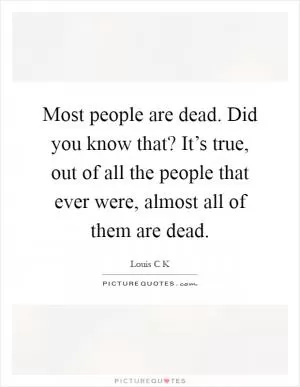 Most people are dead. Did you know that? It’s true, out of all the people that ever were, almost all of them are dead Picture Quote #1