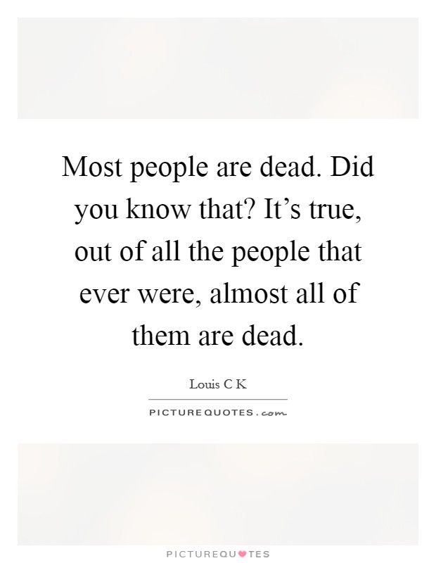 Most people are dead. Did you know that? It's true, out of all the people that ever were, almost all of them are dead Picture Quote #1