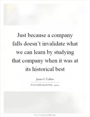 Just because a company falls doesn’t invalidate what we can learn by studying that company when it was at its historical best Picture Quote #1