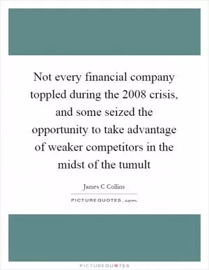 Not every financial company toppled during the 2008 crisis, and some seized the opportunity to take advantage of weaker competitors in the midst of the tumult Picture Quote #1