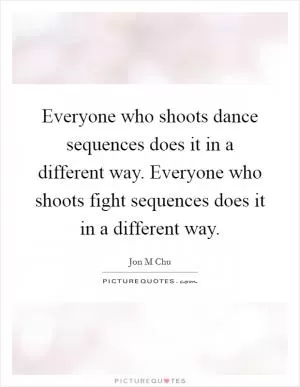 Everyone who shoots dance sequences does it in a different way. Everyone who shoots fight sequences does it in a different way Picture Quote #1
