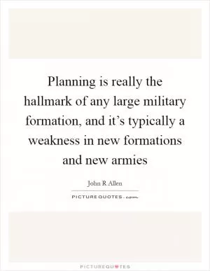 Planning is really the hallmark of any large military formation, and it’s typically a weakness in new formations and new armies Picture Quote #1