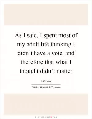 As I said, I spent most of my adult life thinking I didn’t have a vote, and therefore that what I thought didn’t matter Picture Quote #1