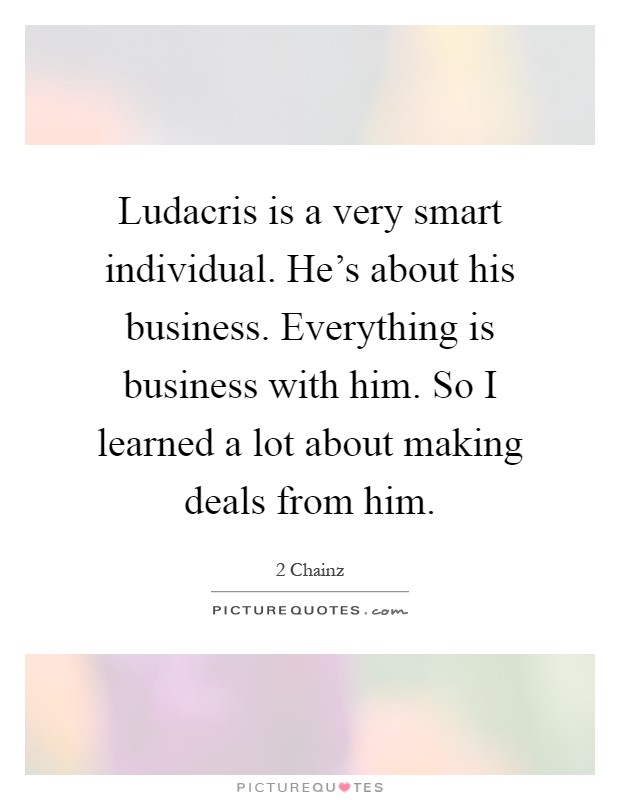 Ludacris is a very smart individual. He's about his business. Everything is business with him. So I learned a lot about making deals from him Picture Quote #1