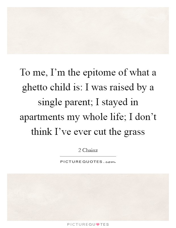 To me, I'm the epitome of what a ghetto child is: I was raised by a single parent; I stayed in apartments my whole life; I don't think I've ever cut the grass Picture Quote #1