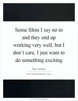 Some films I say no to and they end up working very well, but I don’t care, I just want to do something exciting Picture Quote #1