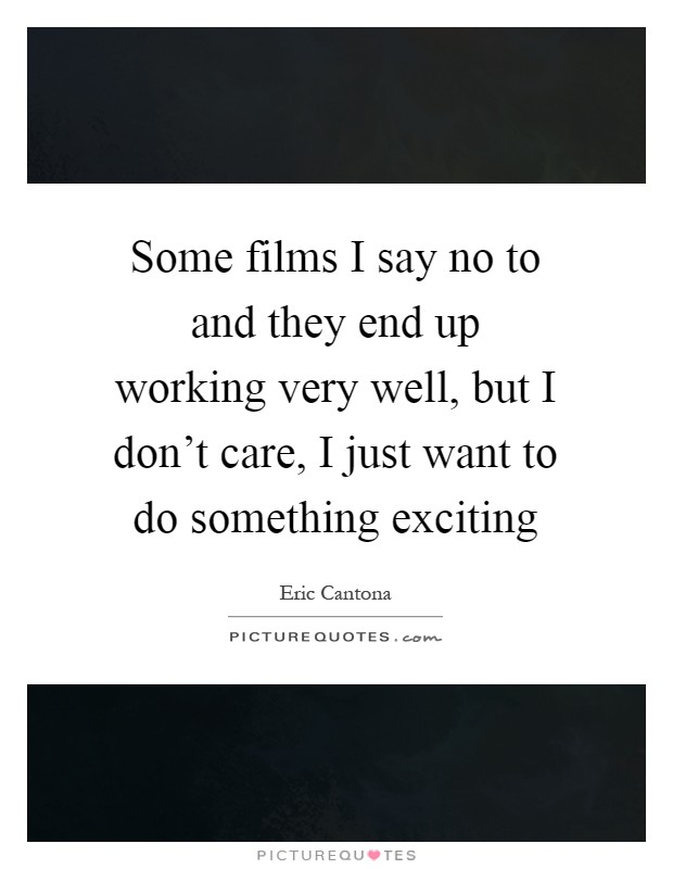 Some films I say no to and they end up working very well, but I don't care, I just want to do something exciting Picture Quote #1