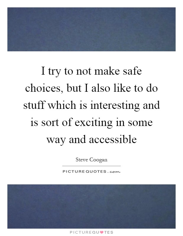 I try to not make safe choices, but I also like to do stuff which is interesting and is sort of exciting in some way and accessible Picture Quote #1