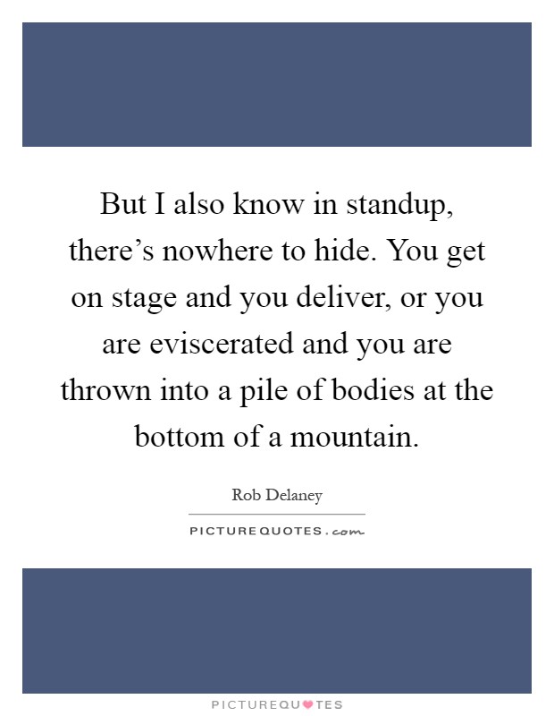 But I also know in standup, there's nowhere to hide. You get on stage and you deliver, or you are eviscerated and you are thrown into a pile of bodies at the bottom of a mountain Picture Quote #1