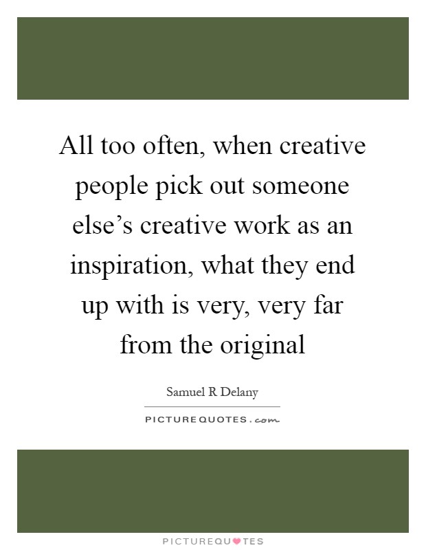 All too often, when creative people pick out someone else's creative work as an inspiration, what they end up with is very, very far from the original Picture Quote #1