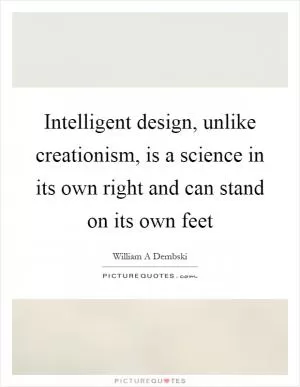 Intelligent design, unlike creationism, is a science in its own right and can stand on its own feet Picture Quote #1
