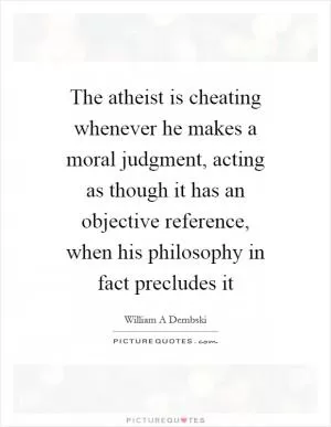 The atheist is cheating whenever he makes a moral judgment, acting as though it has an objective reference, when his philosophy in fact precludes it Picture Quote #1