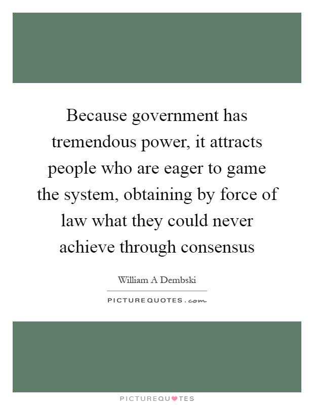 Because government has tremendous power, it attracts people who are eager to game the system, obtaining by force of law what they could never achieve through consensus Picture Quote #1