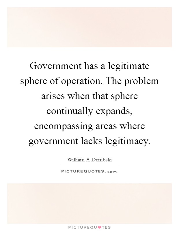 Government has a legitimate sphere of operation. The problem arises when that sphere continually expands, encompassing areas where government lacks legitimacy Picture Quote #1