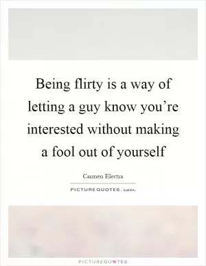 Being flirty is a way of letting a guy know you’re interested without making a fool out of yourself Picture Quote #1