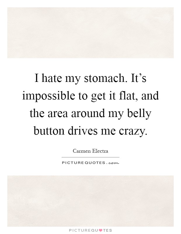 I hate my stomach. It's impossible to get it flat, and the area around my belly button drives me crazy Picture Quote #1
