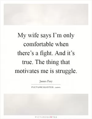 My wife says I’m only comfortable when there’s a fight. And it’s true. The thing that motivates me is struggle Picture Quote #1