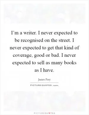 I’m a writer. I never expected to be recognised on the street. I never expected to get that kind of coverage, good or bad. I never expected to sell as many books as I have Picture Quote #1