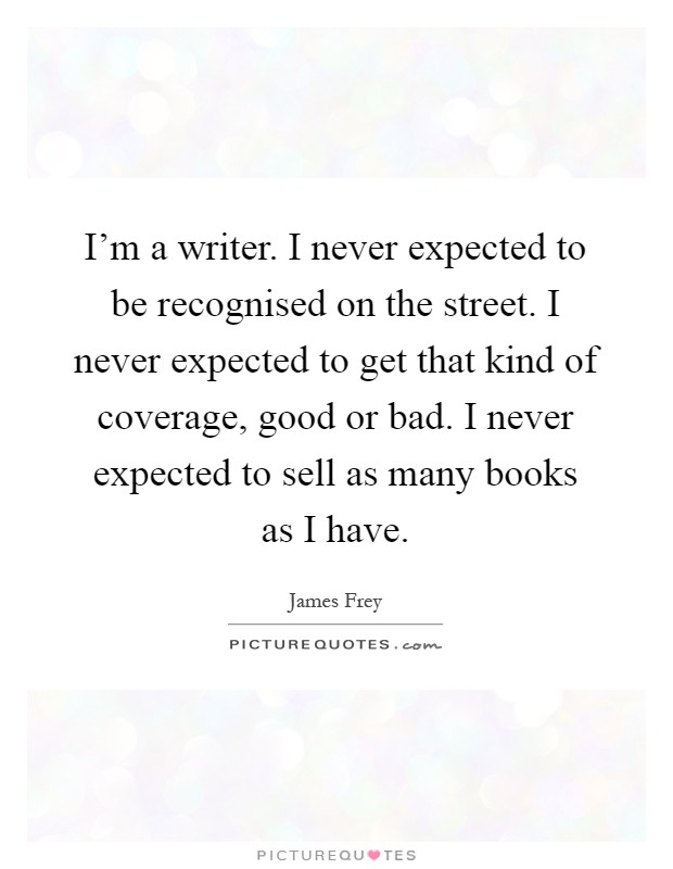 I'm a writer. I never expected to be recognised on the street. I never expected to get that kind of coverage, good or bad. I never expected to sell as many books as I have Picture Quote #1