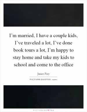 I’m married, I have a couple kids, I’ve traveled a lot, I’ve done book tours a lot, I’m happy to stay home and take my kids to school and come to the office Picture Quote #1