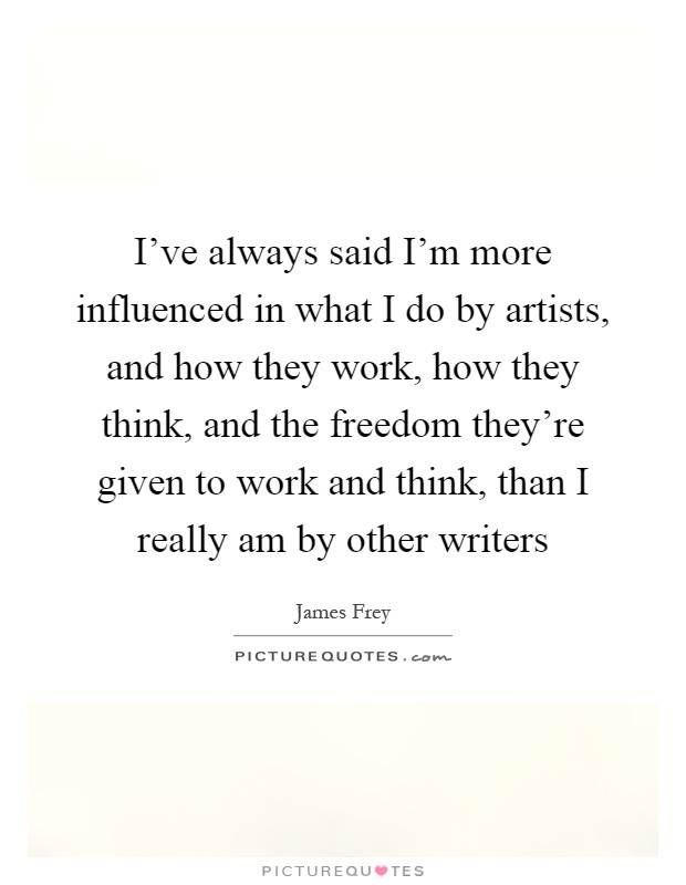 I've always said I'm more influenced in what I do by artists, and how they work, how they think, and the freedom they're given to work and think, than I really am by other writers Picture Quote #1