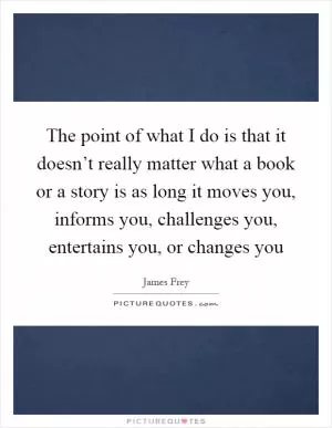 The point of what I do is that it doesn’t really matter what a book or a story is as long it moves you, informs you, challenges you, entertains you, or changes you Picture Quote #1