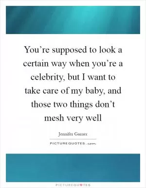 You’re supposed to look a certain way when you’re a celebrity, but I want to take care of my baby, and those two things don’t mesh very well Picture Quote #1