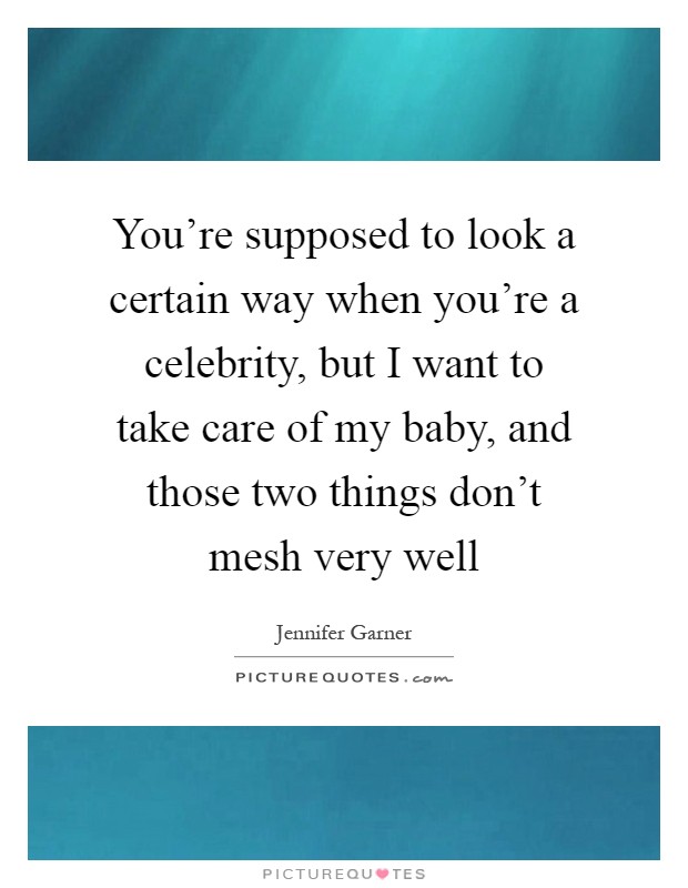 You're supposed to look a certain way when you're a celebrity, but I want to take care of my baby, and those two things don't mesh very well Picture Quote #1
