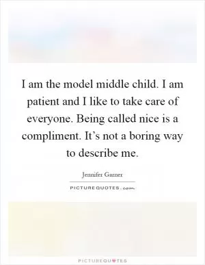 I am the model middle child. I am patient and I like to take care of everyone. Being called nice is a compliment. It’s not a boring way to describe me Picture Quote #1