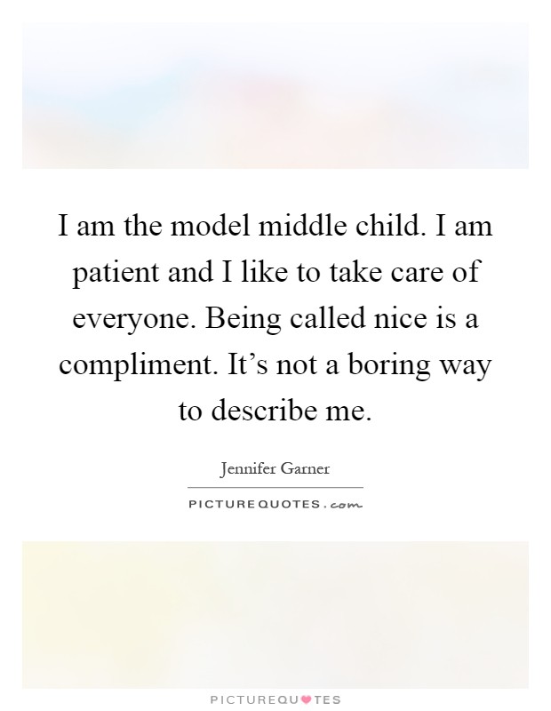 I am the model middle child. I am patient and I like to take care of everyone. Being called nice is a compliment. It's not a boring way to describe me Picture Quote #1