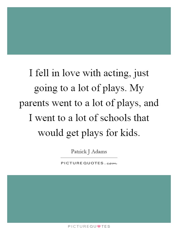 I fell in love with acting, just going to a lot of plays. My parents went to a lot of plays, and I went to a lot of schools that would get plays for kids Picture Quote #1
