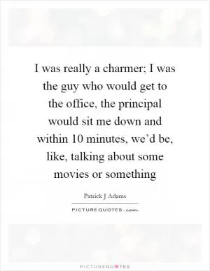 I was really a charmer; I was the guy who would get to the office, the principal would sit me down and within 10 minutes, we’d be, like, talking about some movies or something Picture Quote #1