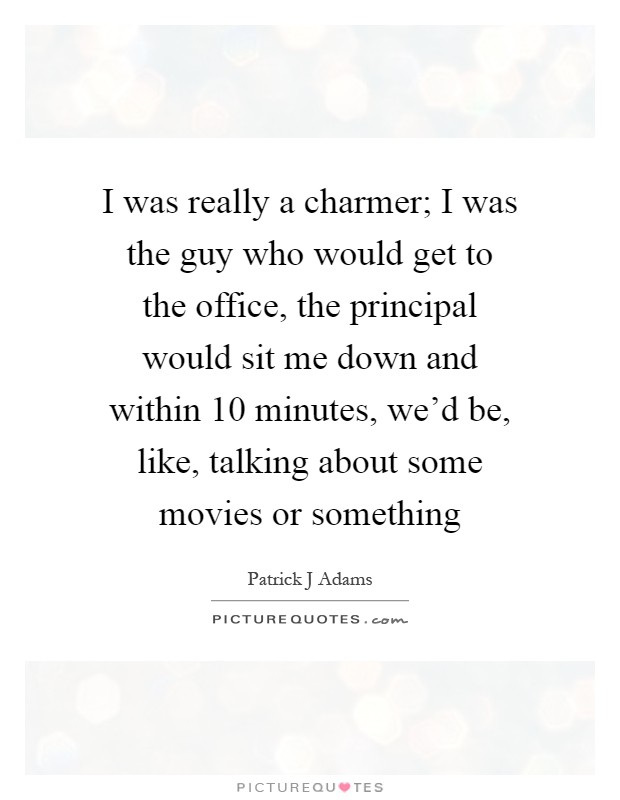 I was really a charmer; I was the guy who would get to the office, the principal would sit me down and within 10 minutes, we'd be, like, talking about some movies or something Picture Quote #1