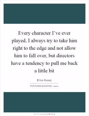 Every character I’ve ever played, I always try to take him right to the edge and not allow him to fall over, but directors have a tendency to pull me back a little bit Picture Quote #1