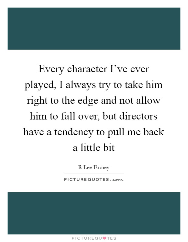 Every character I've ever played, I always try to take him right to the edge and not allow him to fall over, but directors have a tendency to pull me back a little bit Picture Quote #1