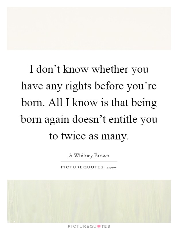 I don't know whether you have any rights before you're born. All I know is that being born again doesn't entitle you to twice as many Picture Quote #1