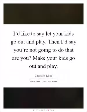I’d like to say let your kids go out and play. Then I’d say you’re not going to do that are you? Make your kids go out and play Picture Quote #1
