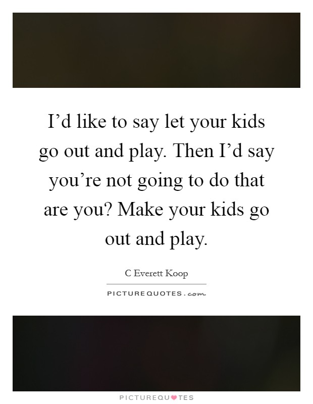 I'd like to say let your kids go out and play. Then I'd say you're not going to do that are you? Make your kids go out and play Picture Quote #1