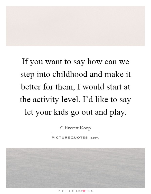 If you want to say how can we step into childhood and make it better for them, I would start at the activity level. I'd like to say let your kids go out and play Picture Quote #1
