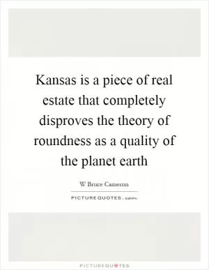 Kansas is a piece of real estate that completely disproves the theory of roundness as a quality of the planet earth Picture Quote #1