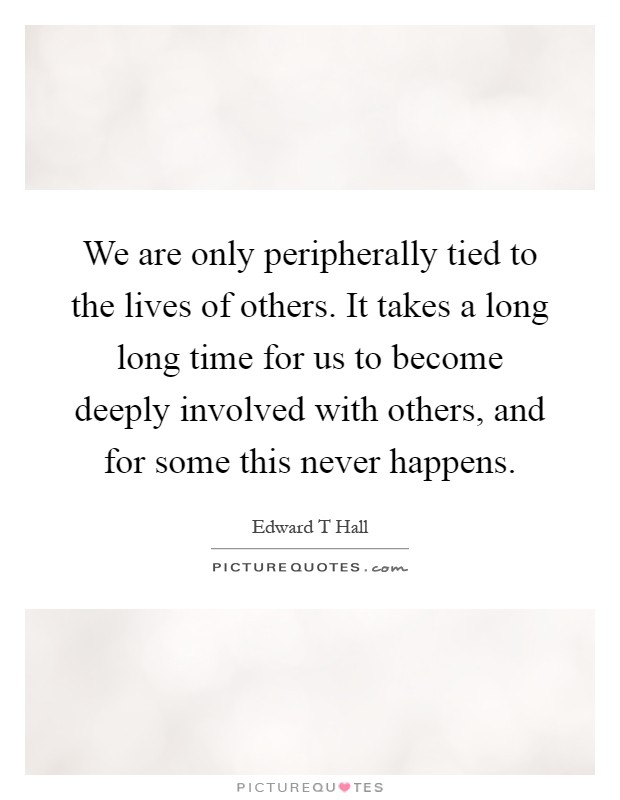 We are only peripherally tied to the lives of others. It takes a long long time for us to become deeply involved with others, and for some this never happens Picture Quote #1