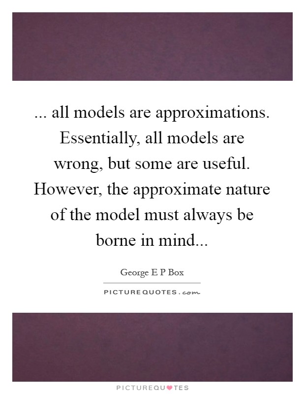 ... all models are approximations. Essentially, all models are wrong, but some are useful. However, the approximate nature of the model must always be borne in mind Picture Quote #1