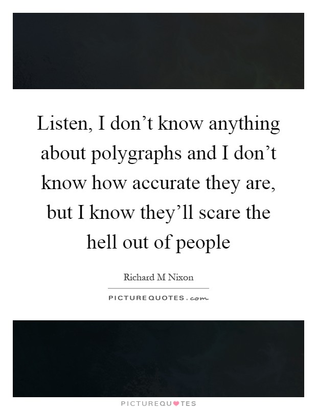 Listen, I don't know anything about polygraphs and I don't know how accurate they are, but I know they'll scare the hell out of people Picture Quote #1