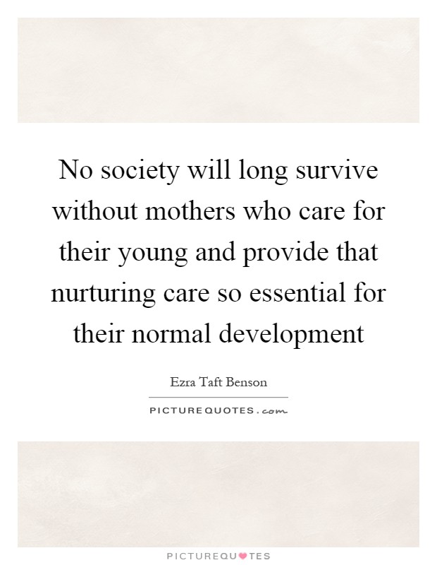 No society will long survive without mothers who care for their young and provide that nurturing care so essential for their normal development Picture Quote #1
