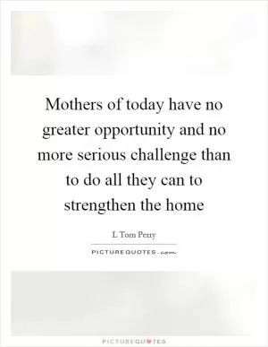 Mothers of today have no greater opportunity and no more serious challenge than to do all they can to strengthen the home Picture Quote #1
